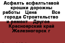 Асфалть асфалтьтавой крошки дорожны работы › Цена ­ 500 - Все города Строительство и ремонт » Другое   . Красноярский край,Железногорск г.